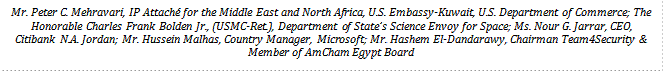 Mr. Peter C. Mehravari, IP Attaché for the Middle East and North Africa, U.S. Embassy-Kuwait, U.S. Department of Commerce; The Honorable Charles Frank Bolden Jr., (USMC-Ret.), Department of State’s Science Envoy for Space; Ms. Nour G. Jarrar, CEO, Citibank N.A. Jordan; Mr. Hussein Malhas, Country Manager, Microsoft; Mr. Hashem El-Dandarawy, Chairman Team4Security & Member of AmCham Egypt Board