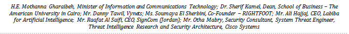 H.E. Mothanna Gharaibeh, Minister of Information and Communications Technology; Dr. Sherif Kamel, Dean, School of Business – The American University in Cairo; Mr. Danny Tawil, Vynets; Ms. Soumaya El Sherbini, Co-Founder – RIGHTFOOT; Mr. Ali Hajjaj, CEO, Labiba for Artificial Intelligence; Mr. Raafat Al Saifi, CEO, SignCom (Jordan); Mr. Otha Mabry, Security Consultant, System Threat Engineer, Threat Intelligence Research and Security Architecture, Cisco Systems