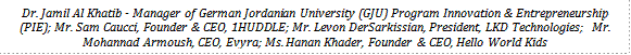 Dr. Jamil Al Khatib - Manager of German Jordanian University (GJU) Program Innovation & Entrepreneurship (PIE); Mr. Sam Caucci, Founder & CEO, 1HUDDLE; Mr. Levon DerSarkissian, President, LKD Technologies; 	Mr. Mohannad Armoush, CEO, Evyra; Ms. Hanan Khader, Founder & CEO, Hello World Kids